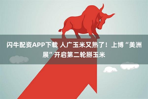 闪牛配资APP下载 人广玉米又熟了！上博“美洲展”开启第二轮掰玉米