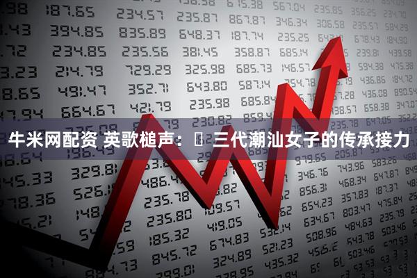 牛米网配资 英歌槌声：​三代潮汕女子的传承接力