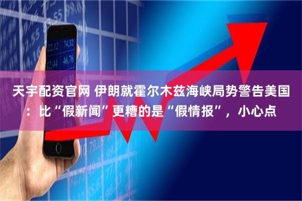 天宇配资官网 伊朗就霍尔木兹海峡局势警告美国：比“假新闻”更糟的是“假情报”，小心点