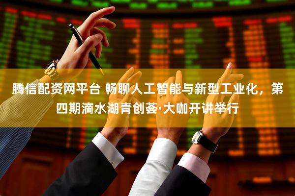 腾信配资网平台 畅聊人工智能与新型工业化，第四期滴水湖青创荟·大咖开讲举行