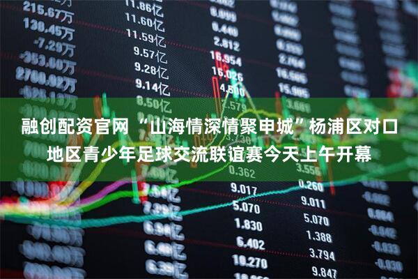 融创配资官网 “山海情深情聚申城”杨浦区对口地区青少年足球交流联谊赛今天上午开幕